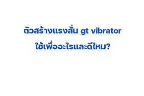 ตัวสร้างแรงสั่น gt vibrator ใช้เพื่ออะไรและดีไหม?