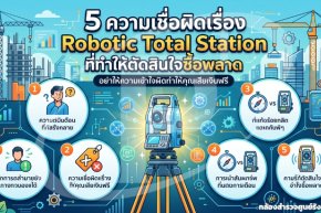 5 ความเชื่อผิดเรื่อง Robotic Total Station ที่ทำให้ตัดสินใจซื้อพลาด