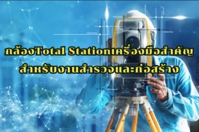 กล้องTotal Station เครื่องมือสำคัญสำหรับงานสำรวจและก่อสร้าง