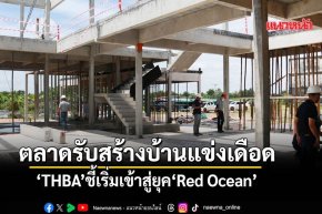 ตลาดรับสร้างบ้านแข่งเดือด THBAชี้เริ่มเข้าสู่ยุคRed Ocean