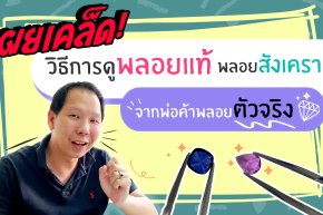 เผยเคล็ด! วิธีการดูพลอยแท้ พลอยสังเคราะห์ จากพ่อค้าพลอยตัวจริง