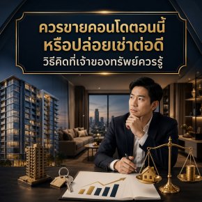 ควรขายคอนโดตอนนี้ หรือปล่อยเช่าต่อดี? วิธีคิดที่เจ้าของทรัพย์ควรรู้