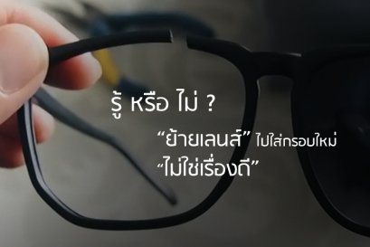 รู้ หรือ ไม่? ย้ายเลนส์ไปใส่กรอบแว่นใหม่ไม่ใช่เรื่องดี