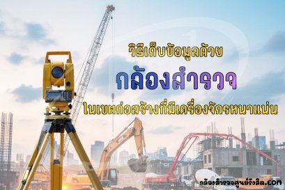 วิธีเก็บข้อมูลด้วยกล้องสำรวจ ในเขตก่อสร้างที่มีเครื่องจักรหนาแน่น 