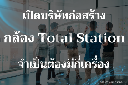 เปิดบริษัทก่อสร้างจำเป็นต้องมี Total Station กี่เครื่อง ?