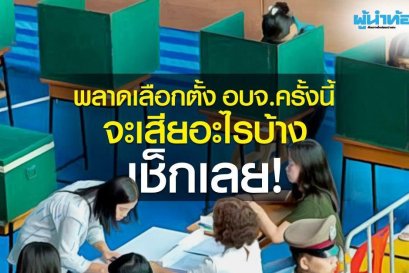 พลาดเลือกตั้ง อบจ.ครั้งนี้ จะเสียอะไรบ้าง เช็กเลย!