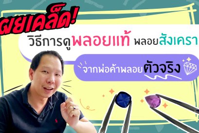 เผยเคล็ด! วิธีการดูพลอยแท้ พลอยสังเคราะห์ จากพ่อค้าพลอยตัวจริง