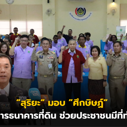 สุริยะ มอบ ศึกษิษฏ์ สั่งการธนาคารที่ดิน ช่วยประชาชนมีที่ทำกิน