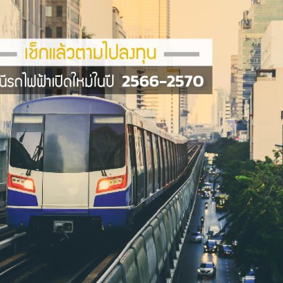 เช็กแล้วตามไปลงทุน สถานีรถไฟฟ้าเปิดใหม่ในปี 2566-2570