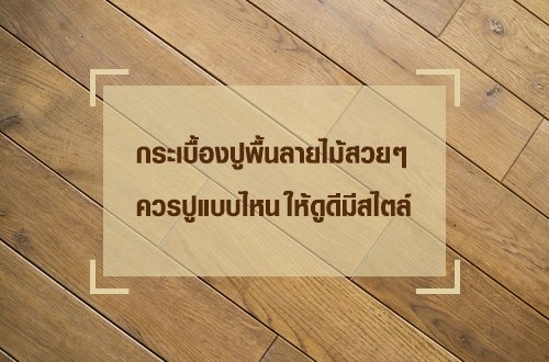 กระเบื้องปูพื้นลายไม้สวย ๆ ควรปูแบบไหน ให้ดูดีมีสไตล์ 