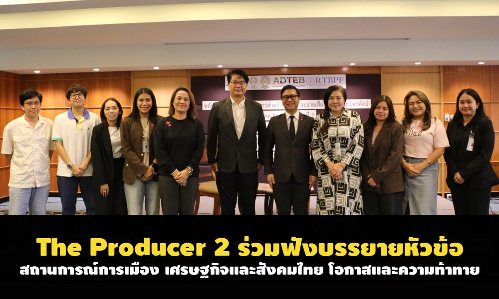  The Producer รุ่นที่ 2 ร่วมฟังบรรยายหัวข้อ สถานการณ์การเมือง เศรษฐกิจและสังคมไทย โอกาสและความท้าทาย