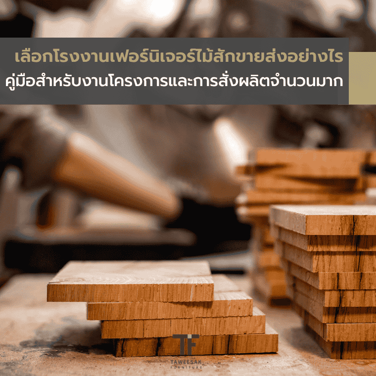 เลือกโรงงานเฟอร์นิเจอร์ไม้สักขายส่งอย่างไร คู่มือสำหรับงานโครงการและการสั่งผลิตจำนวนมาก