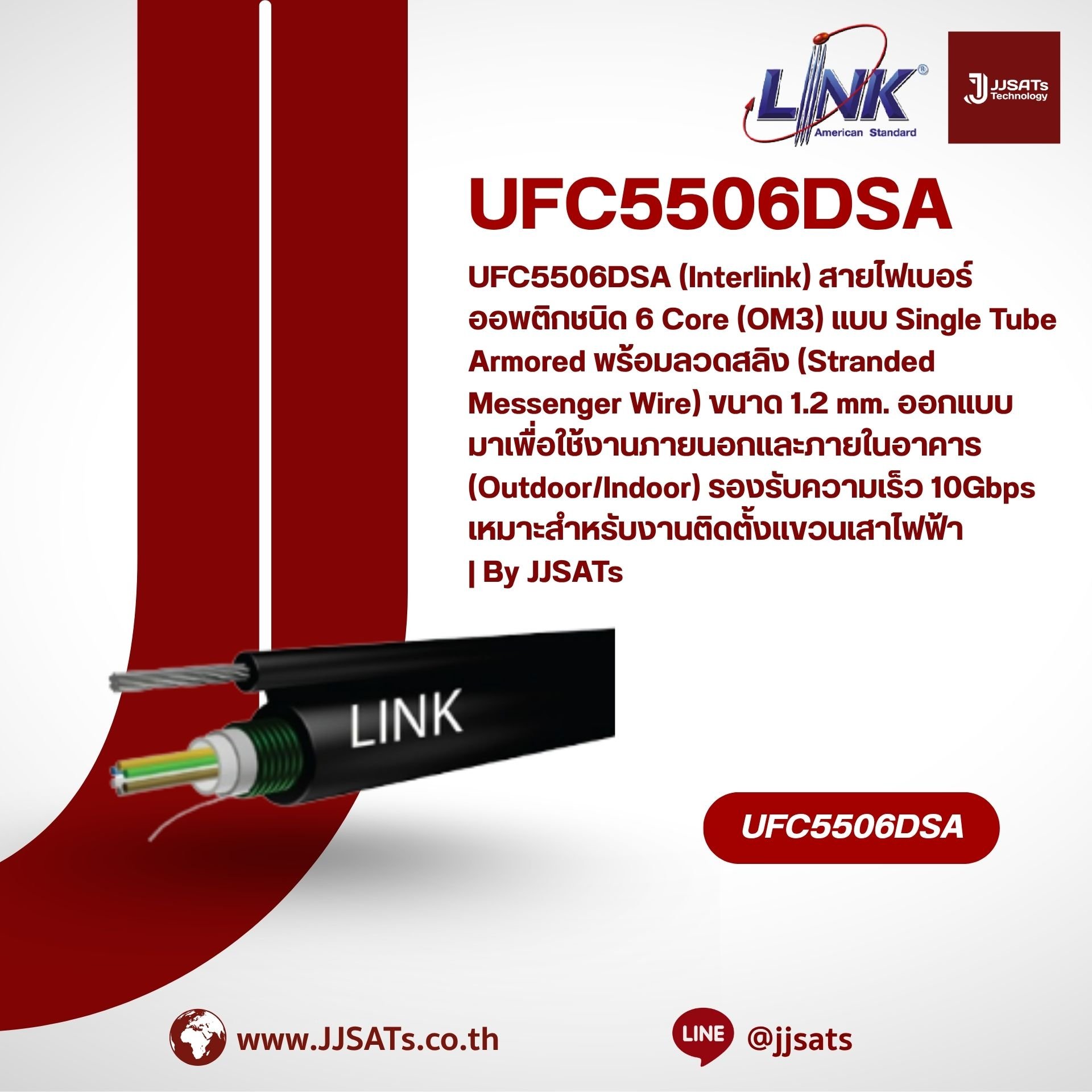 UFC5506DSA (Interlink) สายไฟเบอร์ออพติกชนิด 6 Core (OM3) แบบ Single Tube Armored พร้อมลวดสลิง (Stranded Messenger Wire) ขนาด 1.2 mm. ออกแบบมาเพื่อใช้งานภายนอกและภายในอาคาร (Outdoor/Indoor) รองรับความเร็ว 10Gbps แข็งแรงด้วยเกราะเหล็กป้องกันสัตว์กัดแทะ เหมา