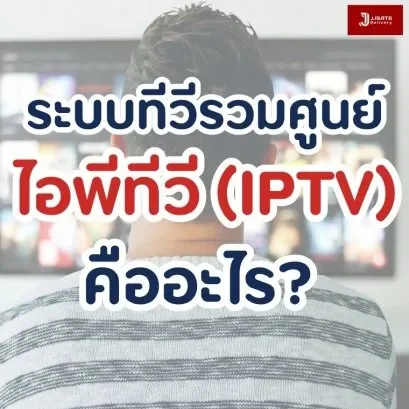 ระบบทีวีรวมศูนย์แบบไอพีทีวี (IPTV) คืออะไร?