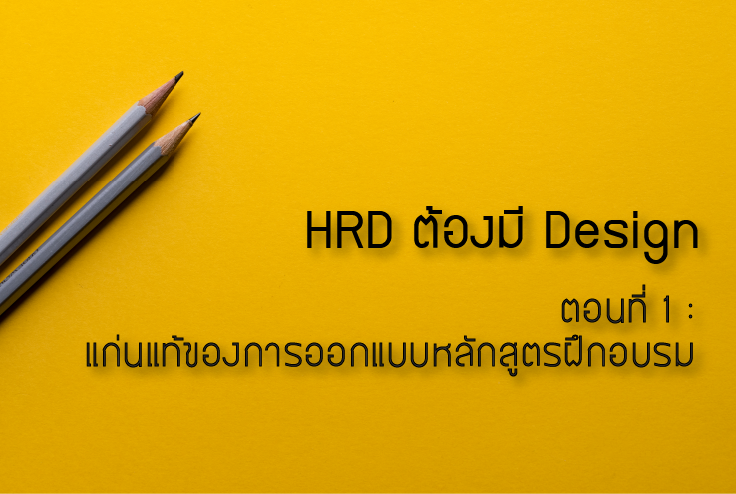 HRD ต้องมี Design  ตอนที่ 1 :  แก่นแท้ของการออกแบบหลักสูตรฝึกอบรม HRD ต้องมี Design  ตอนที่ 1 :  แก่นแท้ของการออกแบบหลักสูตรฝึกอบรม