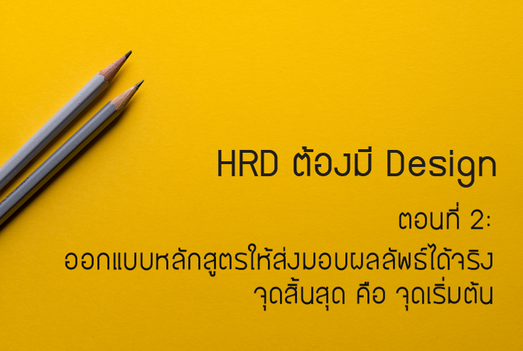 HRD ต้องมี Design ตอนที่ 2 : ออกแบบหลักสูตรให้ส่งมอบผลลัพธ์ได้จริง 