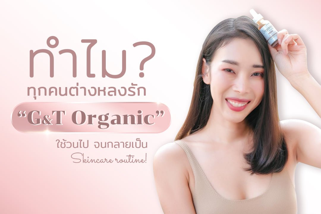 เผยหมดเปลือก! ทำไมทุกคนต่างหลงรัก “G&T Organic” ใช้วนไป จนกลายเป็น Skincare routine!