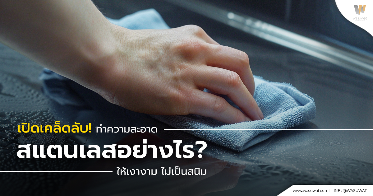 เทคนิคทำความสะอาดสแตนเลส ใช้อะไรขัดสแตนเลสให้เงา เคล็ดลับจาก Wasuwat  