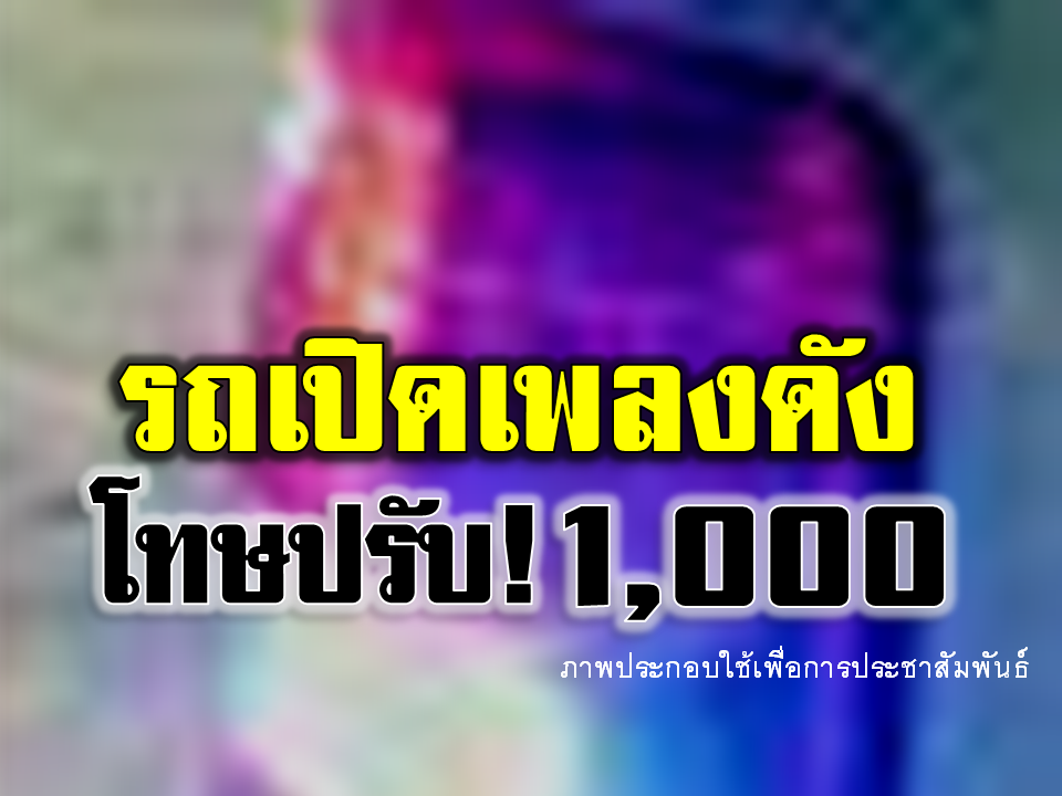 สายตื๊ดระวัง!! รถเปิดเพลงเสียงดังทำให้ผู้อื่นเดือดร้อน มีโทษปรับ 1,000 บาท 