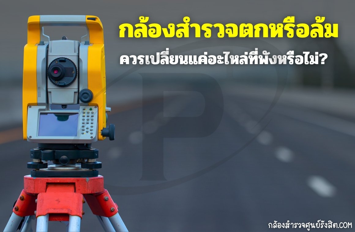 กล้องสำรวจตกหรือล้ม ควรเปลี่ยนแค่อะไหล่ที่พังหรือไม่?