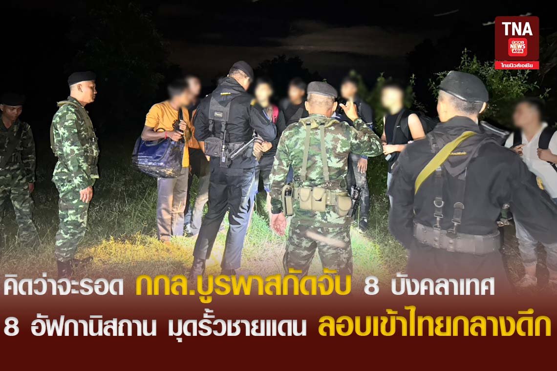 คิดว่าจะรอด กกล.บูรพาสกัดจับ 8 บังคลาเทศ 8 อัฟกานิสถาน มุดรั้วชายแดน ลอบเข้าไทยกลางดึก