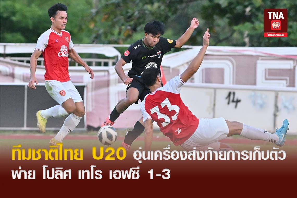 ทีมชาติไทย U20 อุ่นเครื่องส่งท้ายการเก็บตัว พ่าย โปลิศ เทโร เอฟซี 1-3