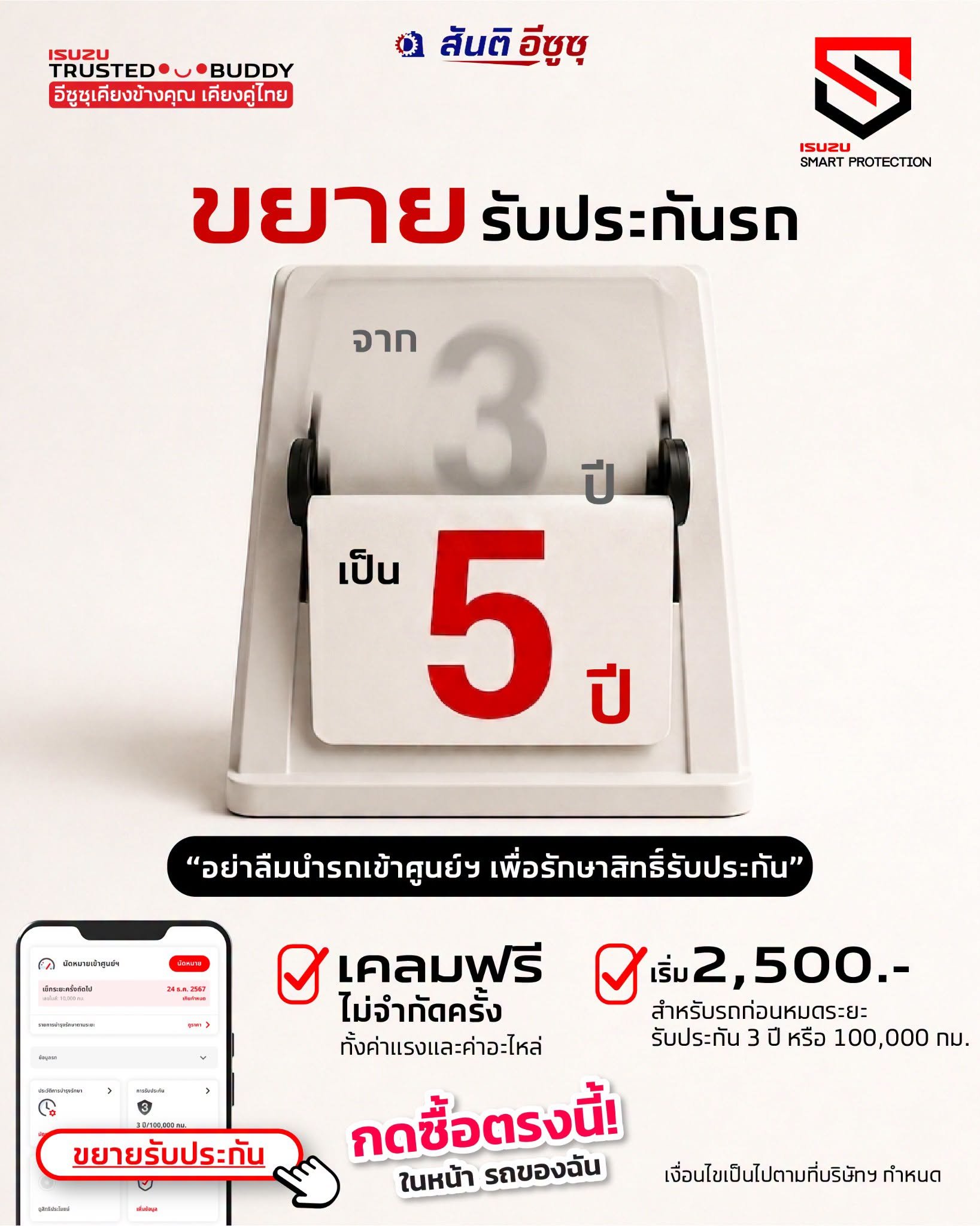 ไม่ต้องกังวลเรื่องค่าใช้จ่ายเซอร์ไพรส์หลังหมดประกัน 3 ปีแรก ด้วยแพ็กเกจขยายการรับประกันรถ Isuzu Smart Protection เคลมฟรี ไม่จำกัดจำนวนครั้ง ทั้งค่าแรงและค่าอะไหล่ เริ่ม 2,500.- เท่านั้น