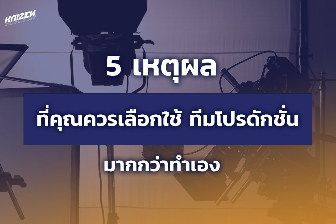 5 เหตุผลที่คุณควรเลือกใช้ ทีมโปรดักชั่น มากกว่าทำเอง