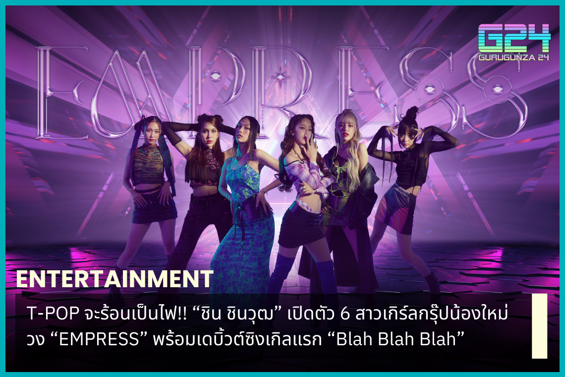 T-POP will be hot as fire!! "Chin Chinawut" introduces the 6 new girl group "EMPRESS" and debuts the first single "Blah Blah Blah"