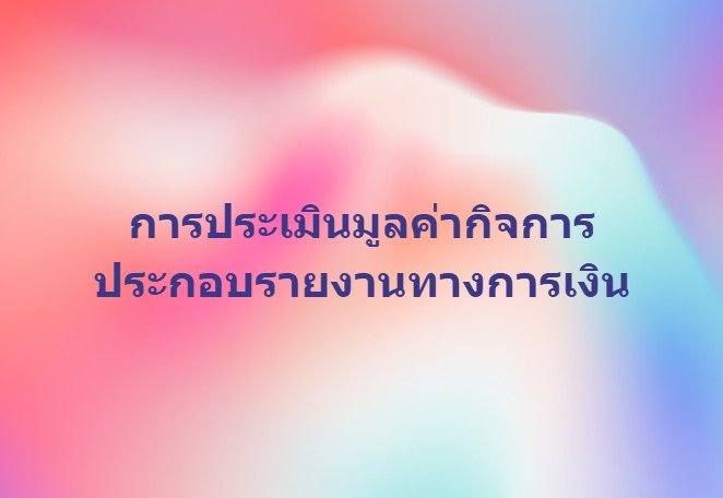 การประเมินมูลค่ากิจการ ประกอบรายงานทางการเงิน การประเมินมูลค่ากิจการ ประกอบรายงานทางการเงิน
