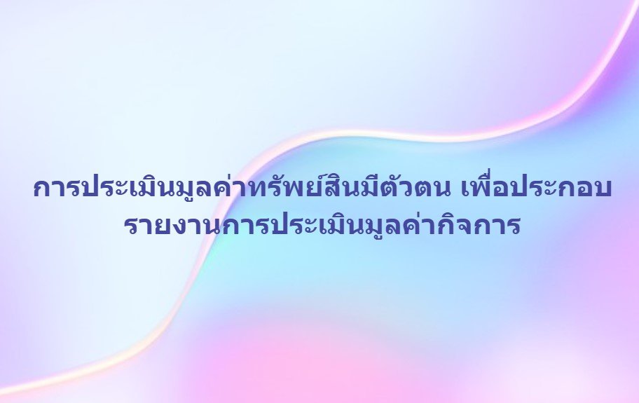 การประเมินมูลค่าทรัพย์สินมีตัวตน เพื่อประกอบรายงานการประเมินมูลค่ากิจการ การประเมินมูลค่าทรัพย์สินมีตัวตน เพื่อประกอบรายงานการประเมินมูลค่ากิจการ