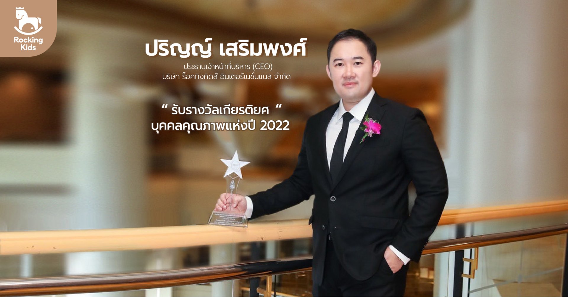 “ปริญญ์ เสริมพงศ์ ” ประธานเจ้าหน้าที่บริหาร (CEO) บริษัท ร็อคกิงคิดส์ อินเตอร์เนชั่นแนล จำกัด รับรางวัล “บุคคลคุณภาพแห่งปี 2022” รางวัลเกียรติยศ บุคคลต้นแบบ ในภาคธุรกิจพาณิชย์ จากงานประกาศรางวัล Quality Persons of The Year 2022