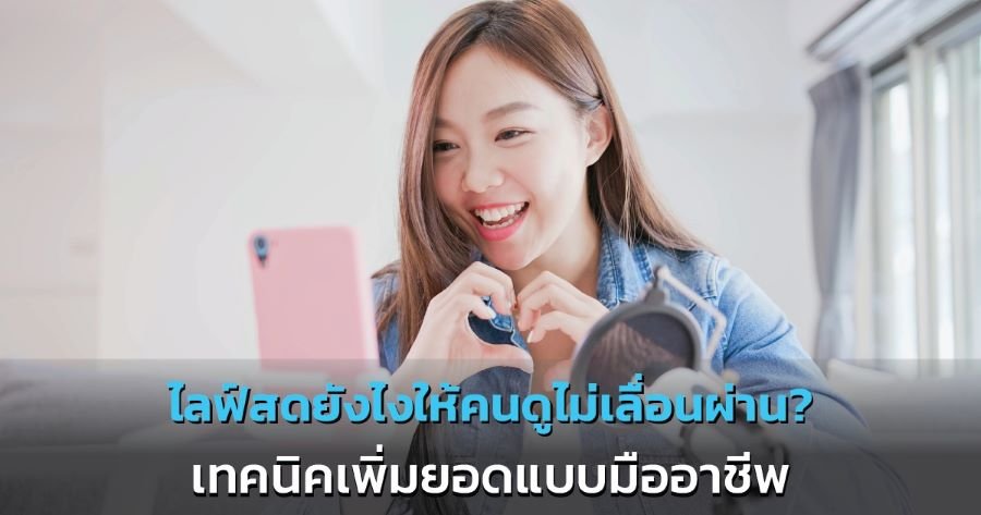 ไลฟ์สดยังไงให้คนดูไม่เลื่อนผ่าน? เทคนิคเพิ่มยอดแบบมืออาชีพ