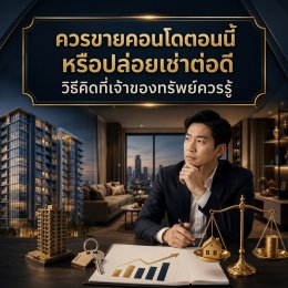 ควรขายคอนโดตอนนี้ หรือปล่อยเช่าต่อดี? วิธีคิดที่เจ้าของทรัพย์ควรรู้