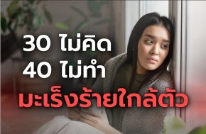 30 ไม่คิด 40 ไม่ได้ทำ มะเร็งร้ายใกล้ตัว