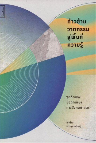 ก้าวข้ามวาทกรรมสู่พื้นที่ความรู้: จุดตัดของข้อถกเถียงทางสังคมศาสตร์ / อานันท์ กาญจนพันธุ์