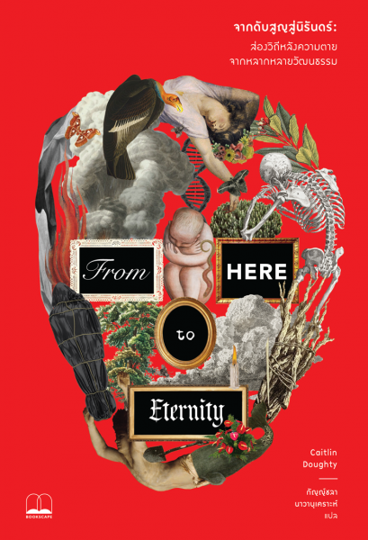 จากดับสูญสู่นิรันดร์: ส่องวิถีหลังความตายจากหลากหลายวัฒนธรรม From Here to Eternity / Caitlin Doughty / กัญญ์ชลา นาวานุเคราะห์ / Bookscape