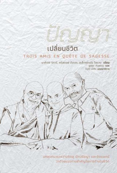 ปัญญาเปลี่ยนชีวิต: บทสนทนาระหว่างภิกษุ นักปรัชญา และจิตแพทย์ ว่าด้วยแนวทางสำคัญในการดำเนินชีวิต Trois amis en quete de sagesse / มาติเยอ ริการ์, อเล็กซองด์ร โจแลง และคริสตอฟ อังเดร / ผู้แปล: พูลสุข ตันพรหม
