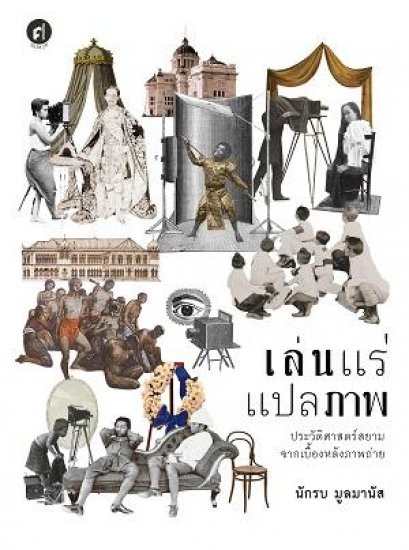 เล่นแร่แปลภาพ ประวัติศาสตร์สยามจากเบื้องหลังภาพถ่าย / ผู้เขียน : นักรบ มูลมานัส