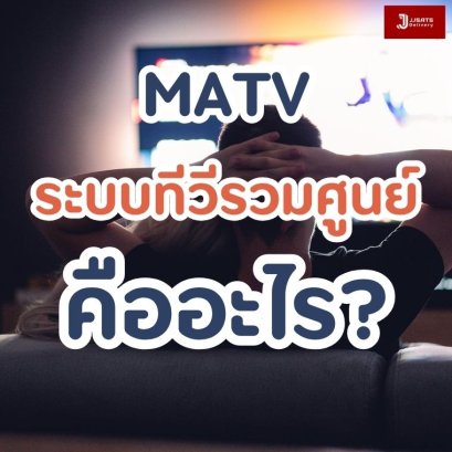 ระบบทีวีรวมศูนย์ MATV คืออะไร?