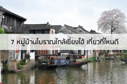  7 หมู่บ้านโบราณใกล้เซี่ยงไฮ้ เที่ยวที่ไหนดี
