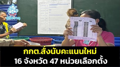 กกต.สั่งนับคะแนนใหม่ 47 หน่วยเลือกตั้ง 16 จังหวัด