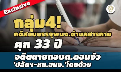 กลุ่ม4 คดีสอบบรรจุพนง.ตำบลสารคาม คุก 33 ปี อดีตนายกอบต.ดอนงัว 'ปลัดฯ-หน.สนง.' โดนด้วย